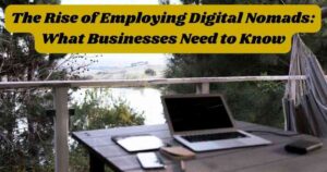 The Rise of Employing Digital Nomads: What Businesses Need to Know