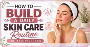 How to Build a Daily Skin Care Routine for Flare-Prone Skin